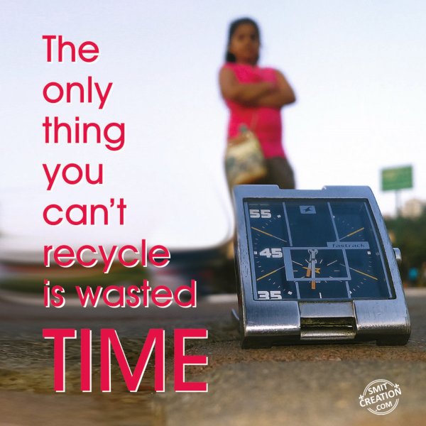 The only thing you can’t recycle is wasted TIME