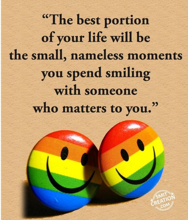 “The best portion  of your life will be  the small, nameless moments you spend smiling  with someone  who matters to you.”