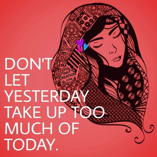 DON’T LET YESTERDAY TAKE UP TOO MUCH OF TODAY