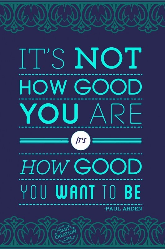 IT’S NOT HOW GOOD YOU ARE IT’S HOW GOOD YOU WANT TO BE