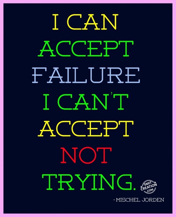 I CAN  ACCEPT  FAILURE  I CAN’T  ACCEPT  NOT  TRYING