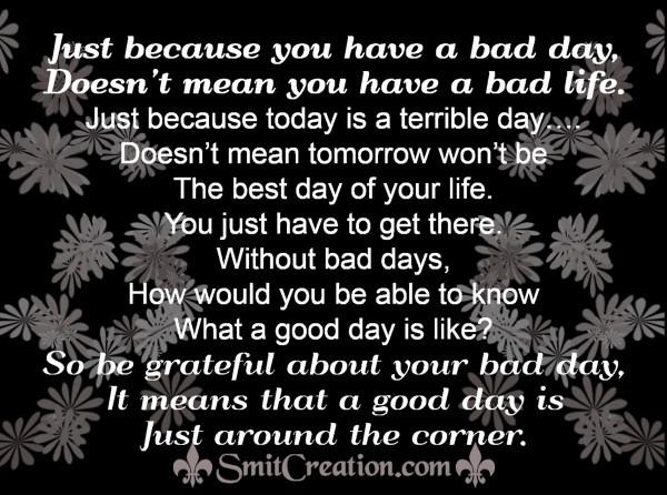 Just because you have a bad day,Doesn’t mean you have a bad life