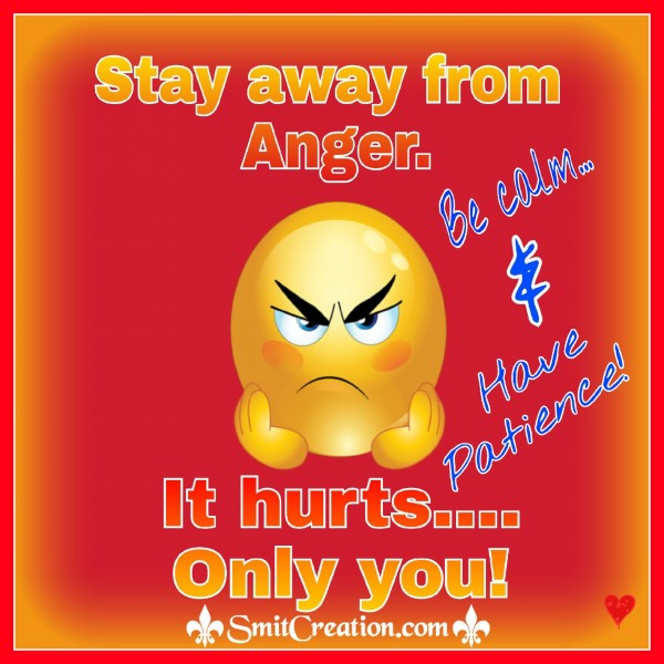 Stay away from Anger. It hurts…Only you!