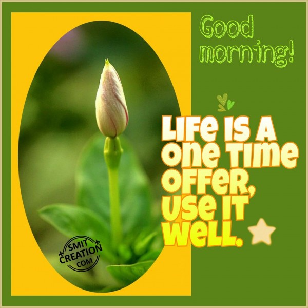 Good Morning – LIFE IS A ONE TIME OFFER, USE IT WELL