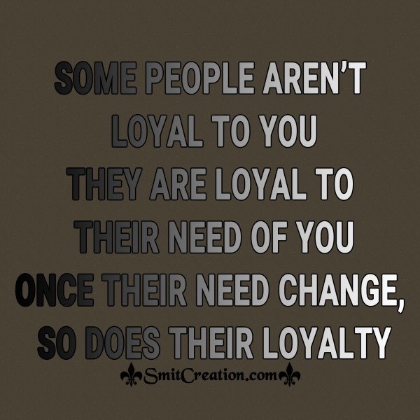 SOME PEOPLE AREN’T LOYAL TO YOU