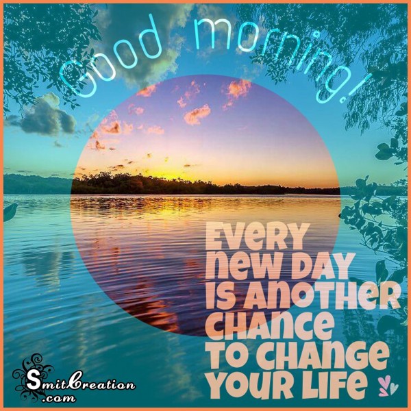 Good Morning – Every New Day Is Another Chance To Change Your Life