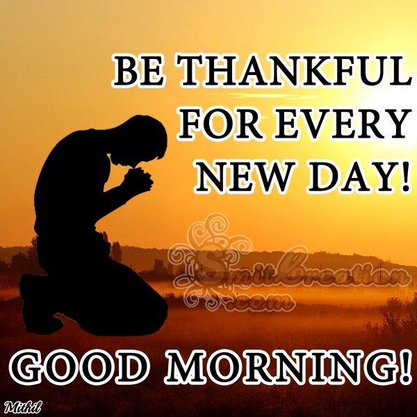 GOOD MORNING – BE THANKFUL FOR EVERY NEW DAY