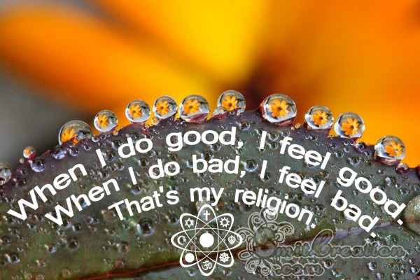 When I do good, I feel good.When I do bad, I feel bad.That’s my religion.