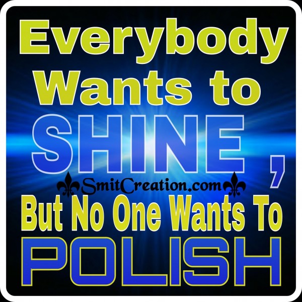 Everybody wants to SHINE But no one wants to POLISH
