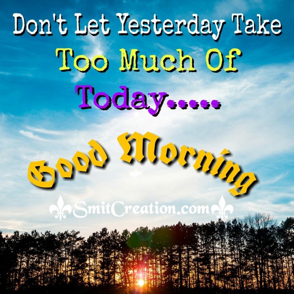 Good Morning – Don’t Let Yesterday Take Too Much Of Today