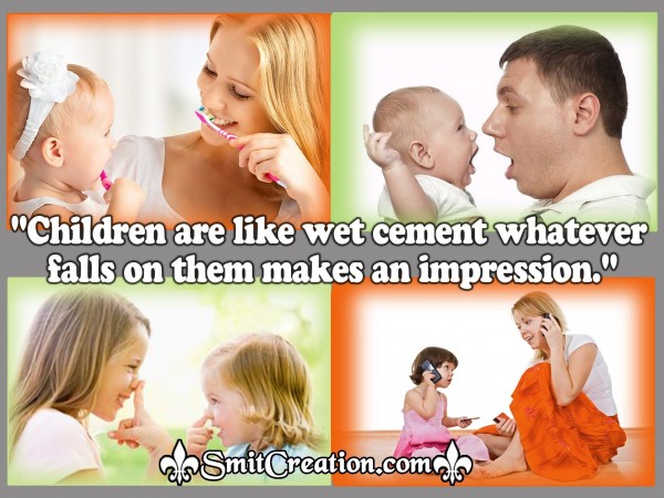 “Children are like wet cement whatever  falls on them makes an impression.”
