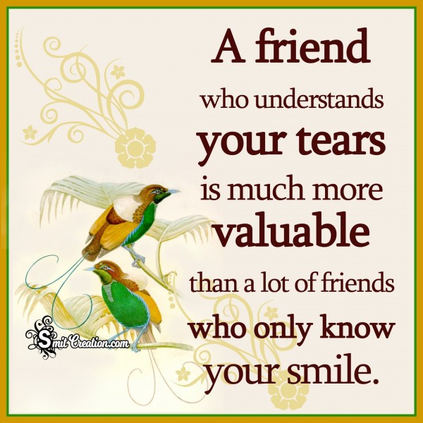 A friend who understands your tears  is much more valuable