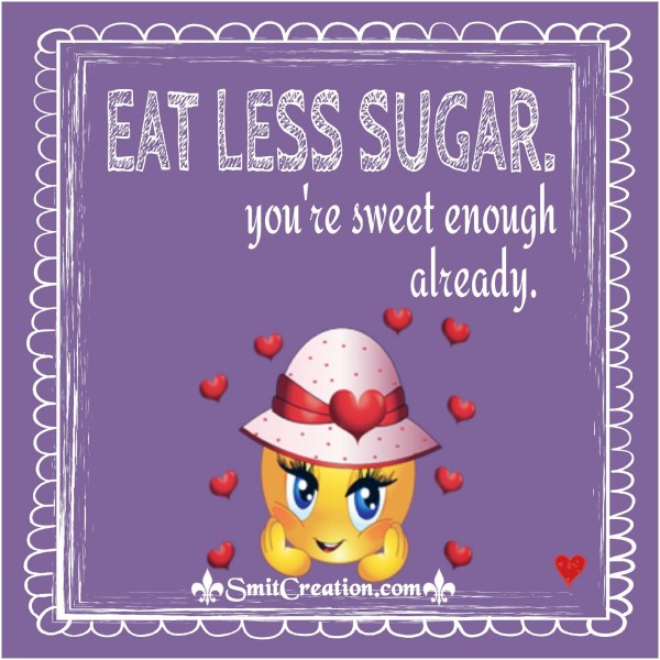 EAT LESS SUGAR – you are sweet enough already