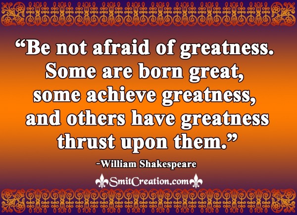 Be not afraid of greatness.