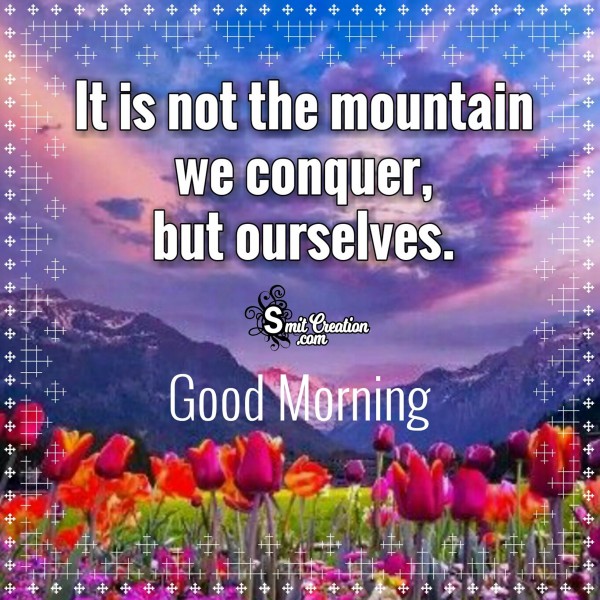 Good Morning – It is not the mountain we conquer, but ourselves