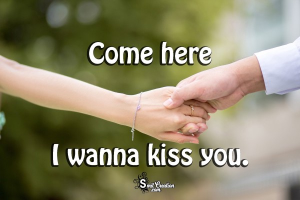 Come here I wanna kiss you