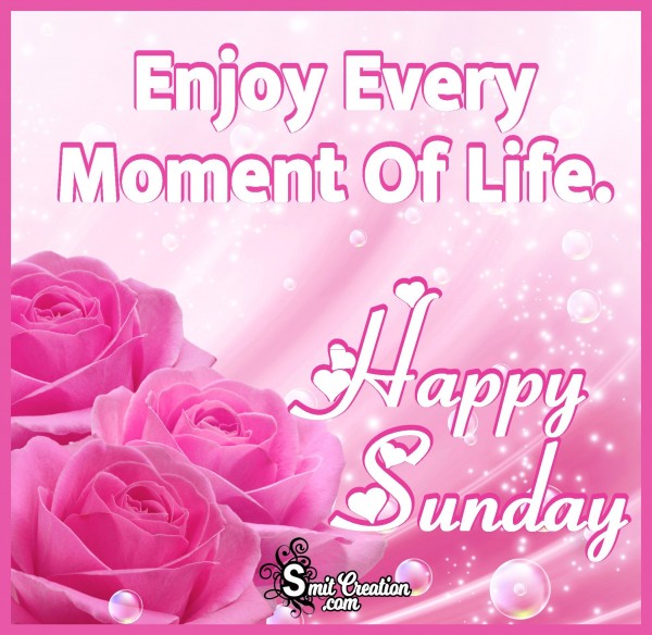 Happy Sunday – Enjoy Every Moment Of Life