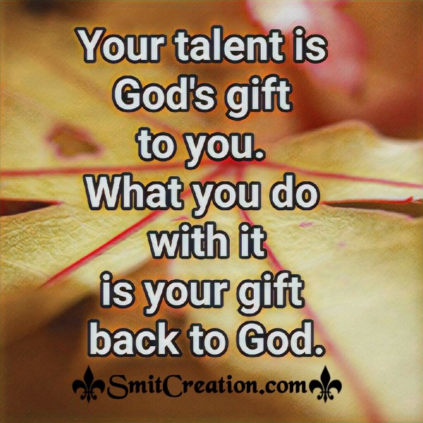 Your talent is God’s Gift To You. What You Do With It Is Your Gift Back To God.