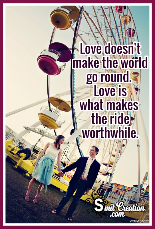 Love doesn’t make the world go round. Love is what makes the ride worthwhile.