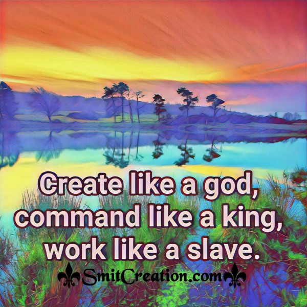 Create Like A God, Command Like A King, Work Like A Slave