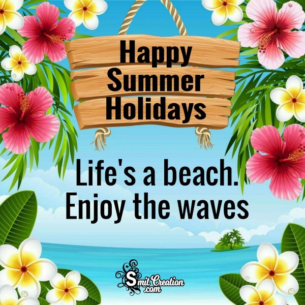 Happy Summer Holidays – Life’s A Beach, Enjoy The Waves.