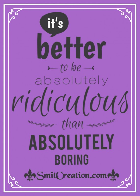 It’s Better To Be Absolutely Ridiculous Than Absolutely Boring