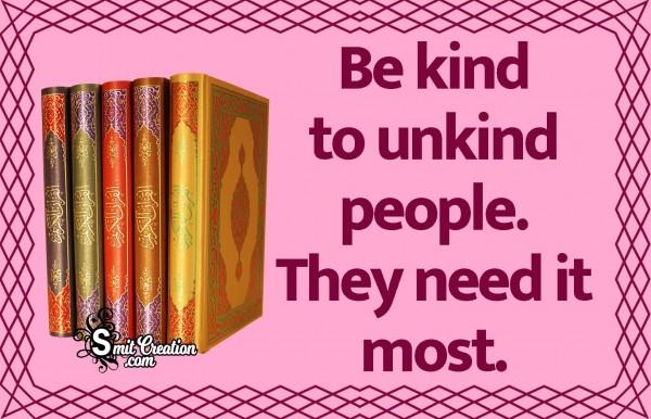 Be Kind To Unkind People. They Need It Most.