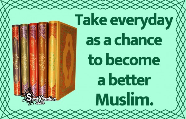 Take Everyday As A Chance To Become A Better Muslim.