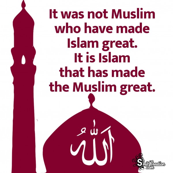 It Is Islam That Has Made The Muslim Great.