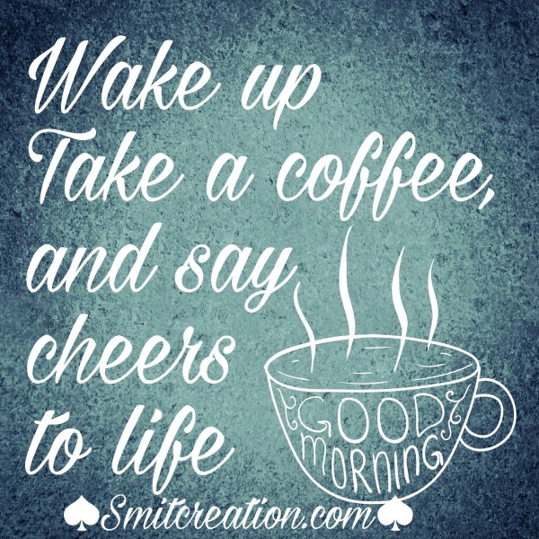 Wake Up Take A Coffee, And Say Cheers To Life