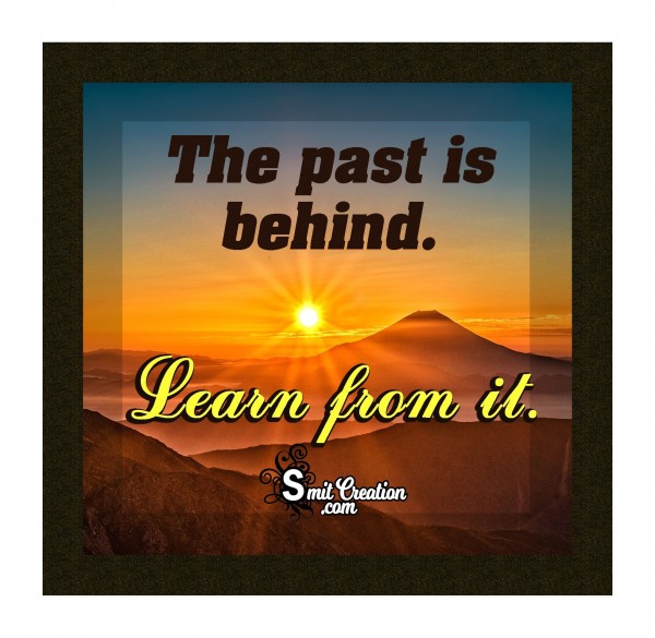 The Past Is Behind Learn From It.