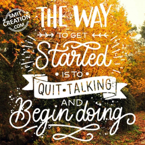 The Way To Get Started Is To Quit Talking And Begin Doing