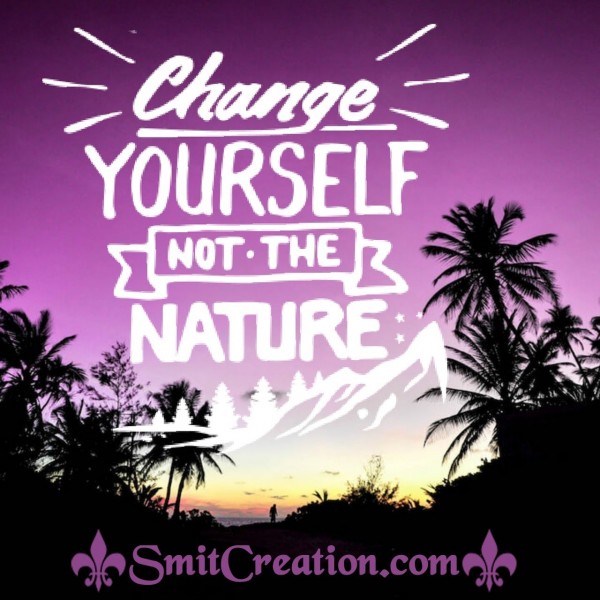 Change Yourself Not The Nature