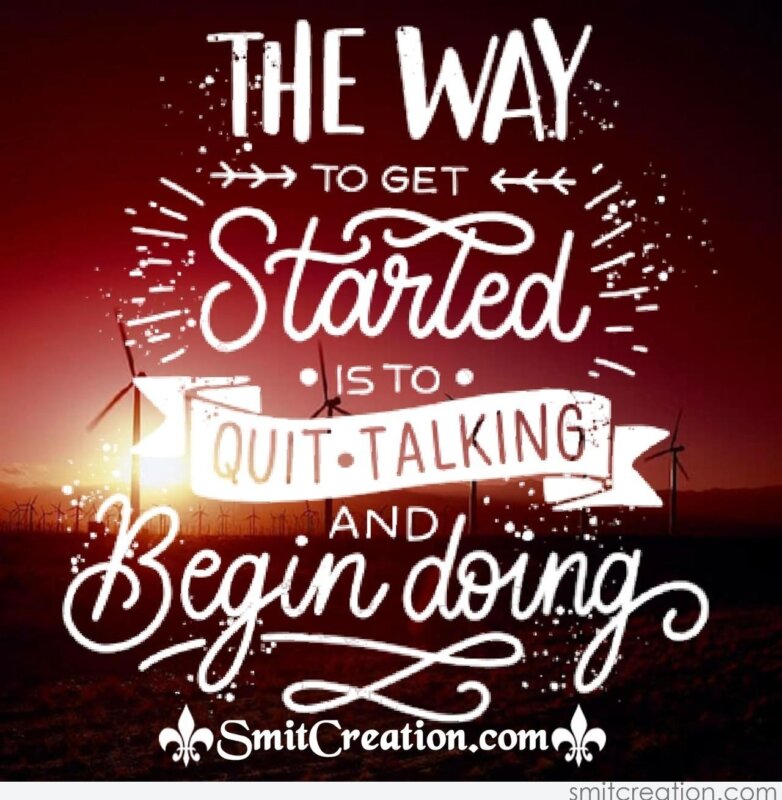 The Way To Get Started Is To Quit Talking And Begin Doing