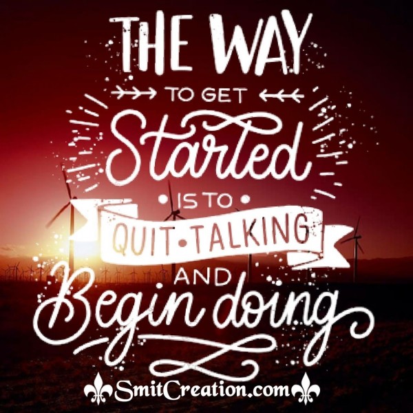 The Way To Get Started Is To Quit Talking And Begin Doing