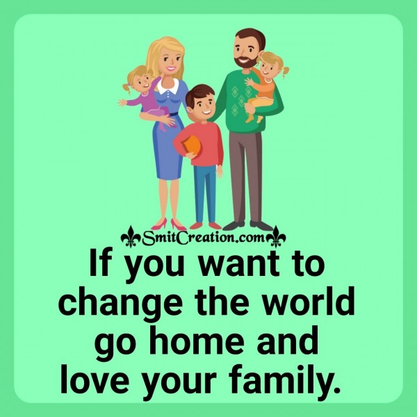 If You Want To Change The World Go Home And Love Your Family